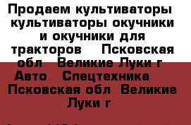 Продаем культиваторы, культиваторы-окучники и окучники для тракторов. - Псковская обл., Великие Луки г. Авто » Спецтехника   . Псковская обл.,Великие Луки г.